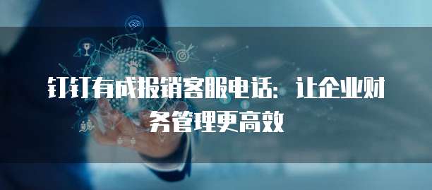 钉钉有成报销客服电话:让企业财务管理更高效
