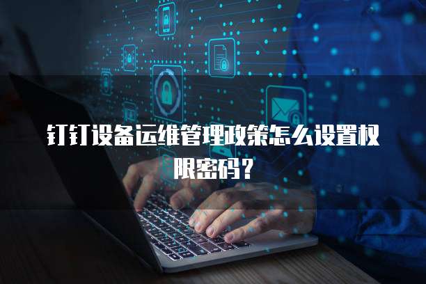 钉钉设备运维管理政策怎么设置权限密码?