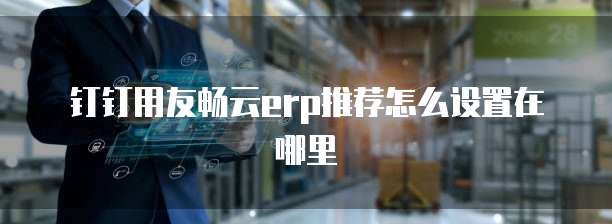 钉钉用友畅云erp推荐怎么设置在哪里