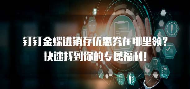 钉钉金蝶进销存优惠券在哪里领?快速找到你的专属福利!