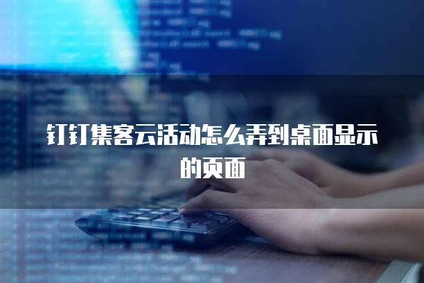 钉钉集客云活动怎么弄到桌面显示的页面
