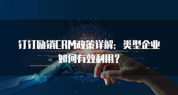 钉钉励销CRM政策详解：类型企业如何有效利用？