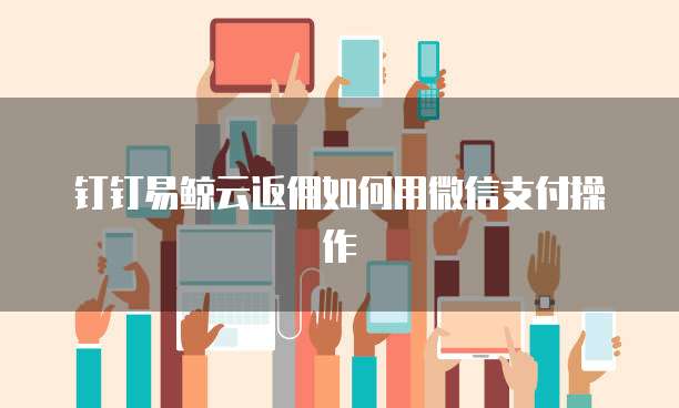 钉钉易鲸云返佣如何用微信支付操作