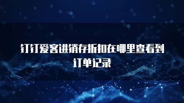 钉钉爱客进销存折扣在哪里查看到订单记录