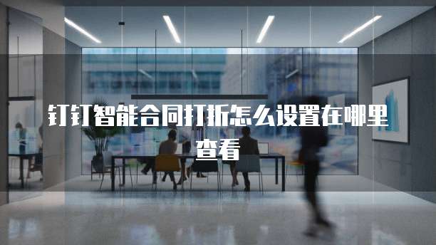 钉钉智能合同打折怎么设置在哪里查看