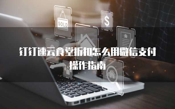 钉钉速云食堂折扣怎么用微信支付操作指南