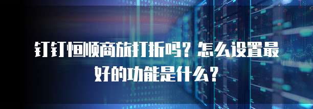 钉钉恒顺商旅打折吗?怎么设置最好的功能是什么?