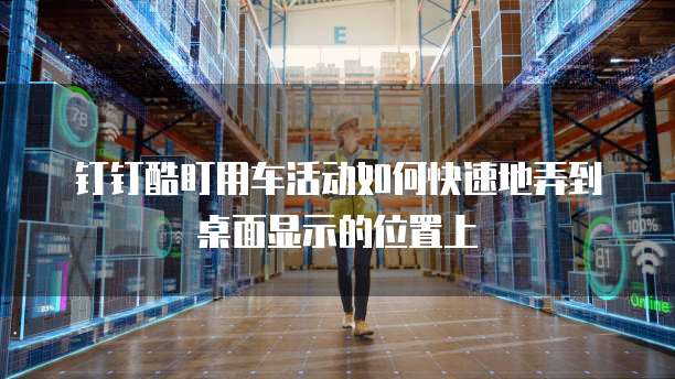 钉钉酷盯用车活动如何快速地弄到桌面显示的位置上