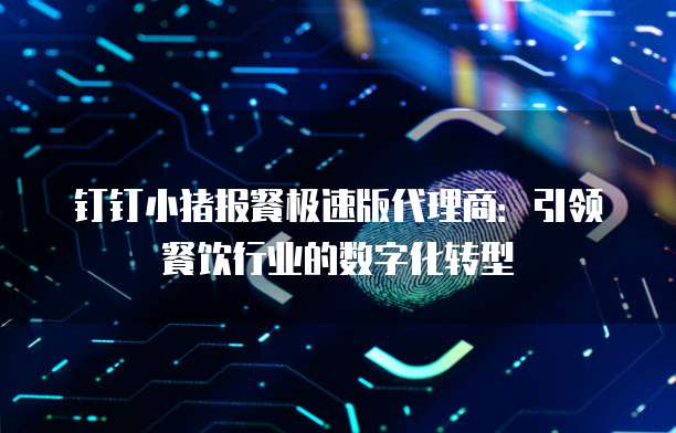 钉钉小猪报餐极速版代理商:引领餐饮行业的数字化转型