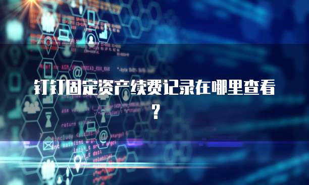钉钉固定资产续费记录在哪里查看?