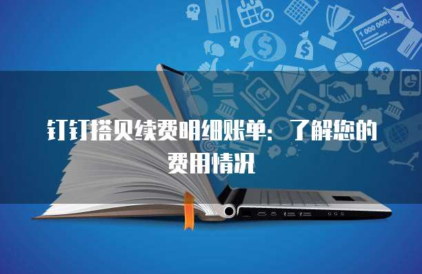 钉钉搭贝续费明细账单:了解您的费用情况