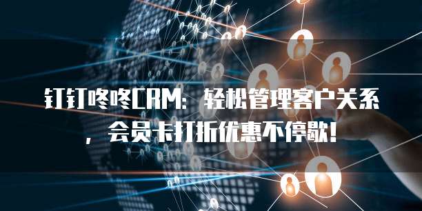 钉钉咚咚CRM:轻松管理客户关系,会员卡打折优惠不停歇!