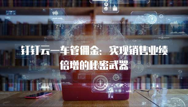 钉钉云一车管佣金:实现销售业绩倍增的秘密武器
