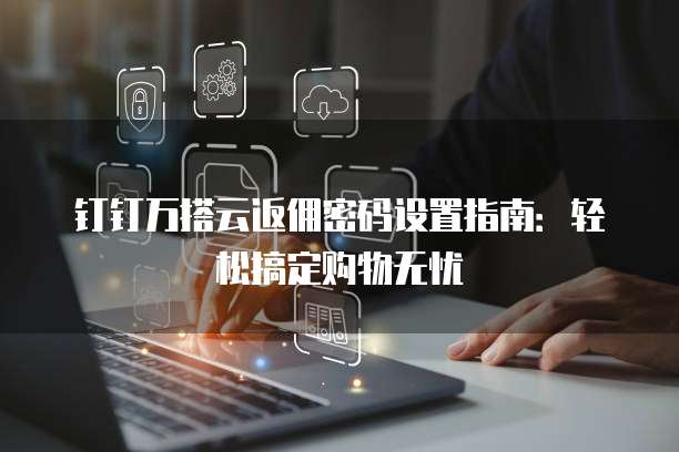 钉钉万搭云返佣密码设置指南：轻松搞定购物无忧