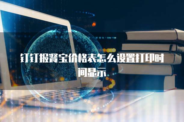 钉钉报餐宝价格表怎么设置打印时间显示