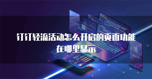 钉钉轻流活动怎么开启的页面功能在哪里显示