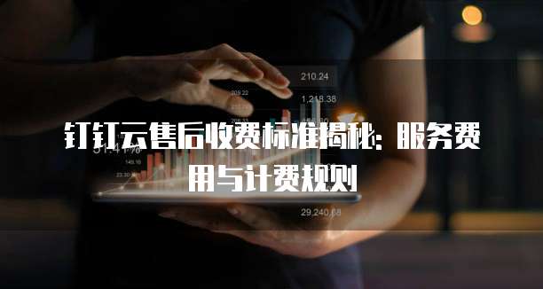 钉钉云售后收费标准揭秘: 服务费用与计费规则