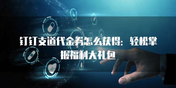 钉钉支道代金券怎么获得:轻松掌握福利大礼包