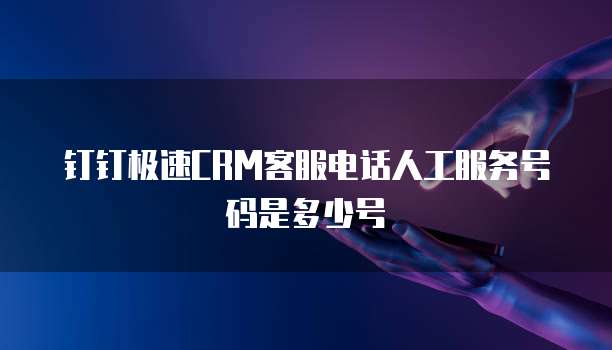 钉钉极速CRM客服电话人工服务号码是多少号
