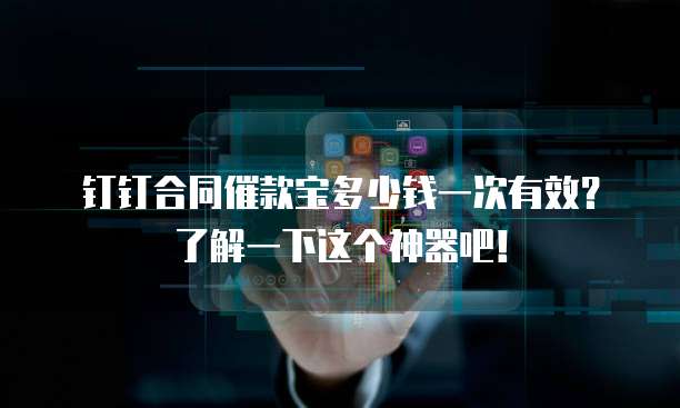 钉钉合同催款宝多少钱一次有效？了解一下这个神器吧！
