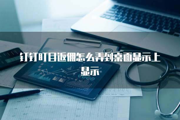 钉钉盯目返佣怎么弄到桌面显示上显示
