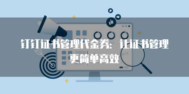 钉钉证书管理代金券:让证书管理更简单高效