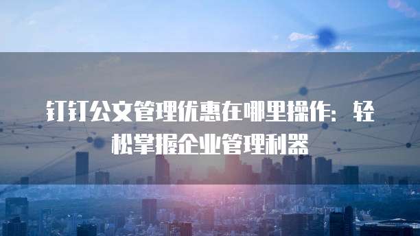 钉钉公文管理优惠在哪里操作:轻松掌握企业管理利器