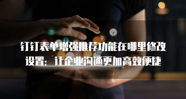 钉钉表单增强推荐功能在哪里修改设置：让企业沟通更加高效便捷