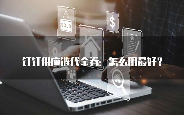 钉钉供应链代金券:怎么用最好?