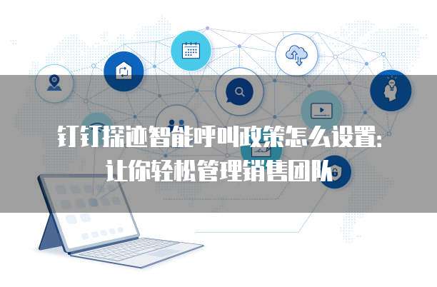 钉钉探迹智能呼叫政策怎么设置:让你轻松管理销售团队