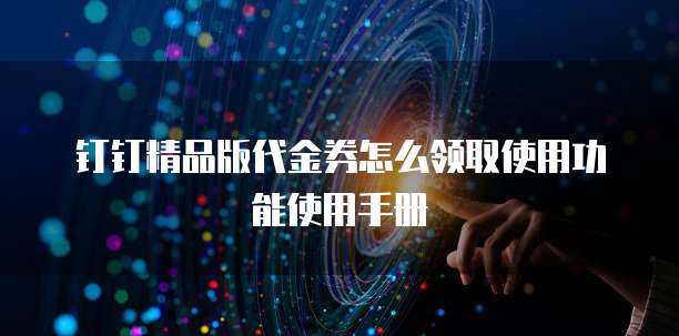 钉钉精品版代金券怎么领取使用功能使用手册
