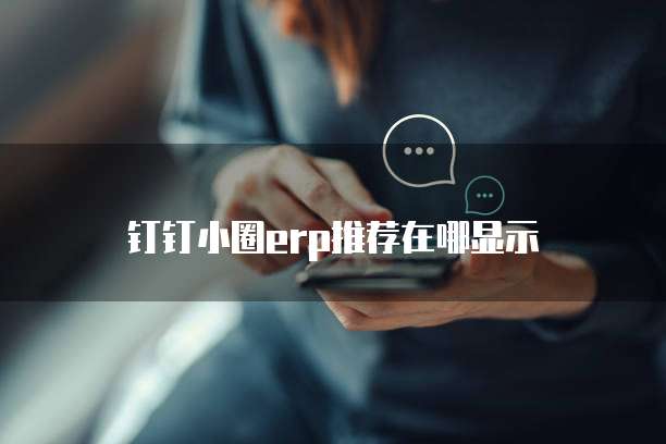 钉钉小圈erp推荐在哪显示