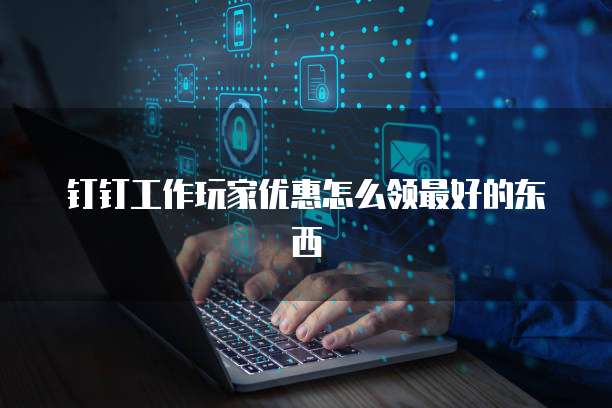 钉钉工作玩家优惠怎么领最好的东西