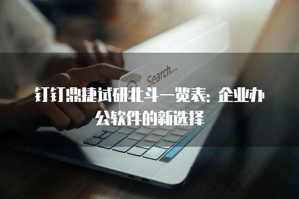 钉钉鼎捷试研北斗一览表: 企业办公软件的新选择