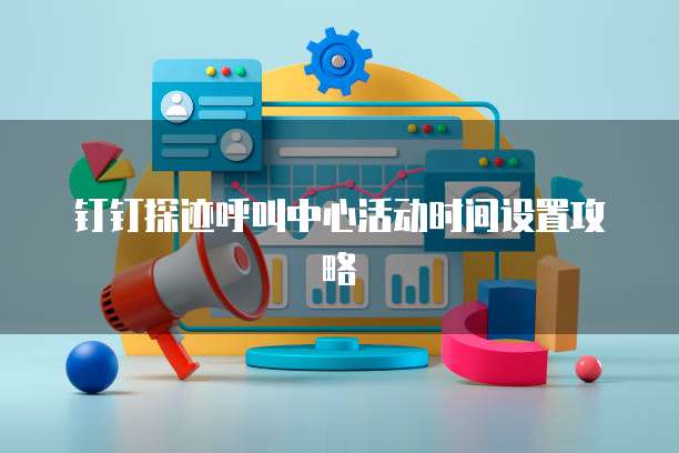钉钉探迹呼叫中心活动时间设置攻略