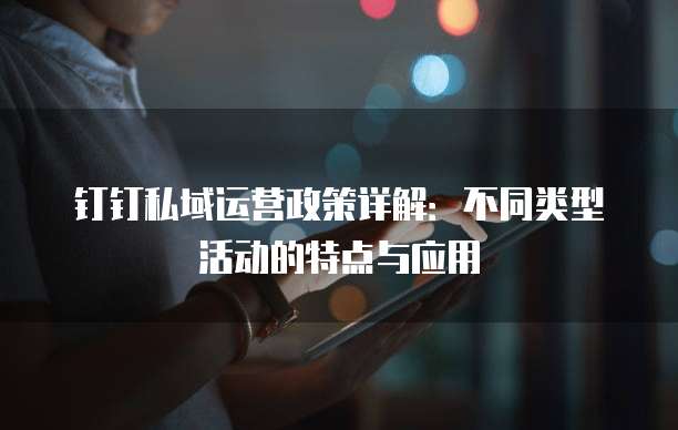 钉钉私域运营政策详解:不同类型活动的特点与应用