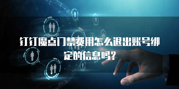 钉钉魔点门禁费用怎么退出账号绑定的信息吗?