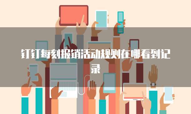 钉钉每刻报销活动规则在哪看到记录