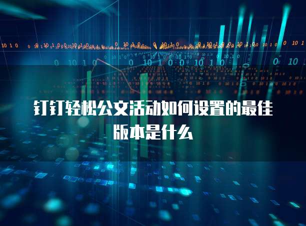 钉钉轻松公文活动如何设置的最佳版本是什么