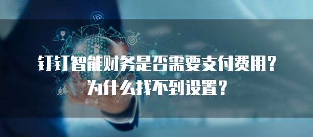 钉钉智能财务是否需要支付费用?为什么找不到设置?