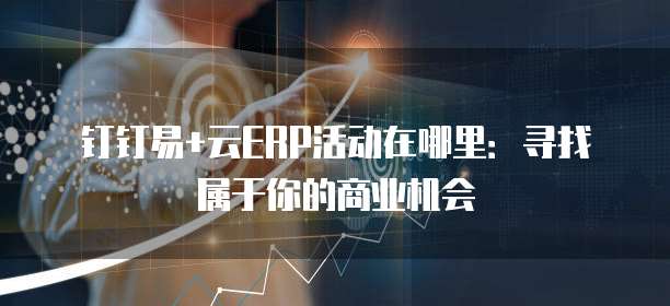 钉钉易+云ERP活动在哪里：寻找属于你的商业机会