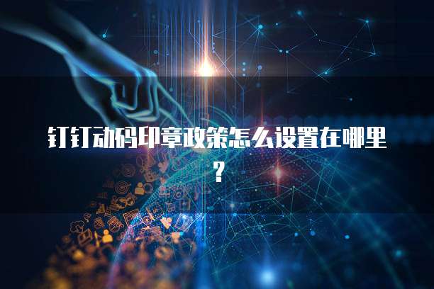 钉钉动码印章政策怎么设置在哪里?