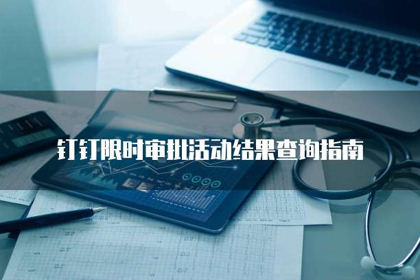 钉钉限时审批活动结果查询指南