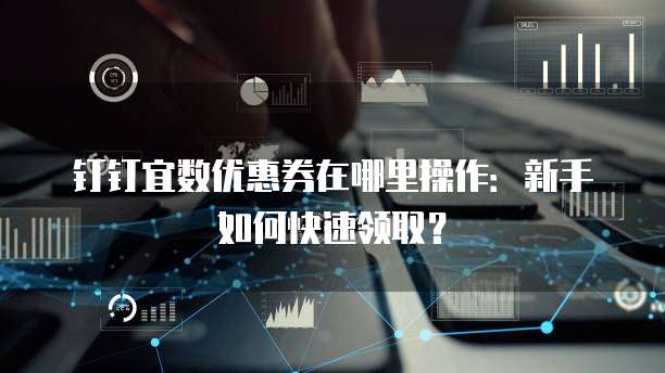 钉钉宜数优惠券在哪里操作:新手如何快速领取?