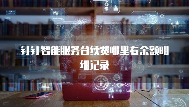 钉钉智能服务台续费哪里看余额明细记录