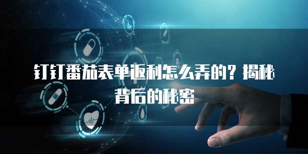 钉钉番茄表单返利怎么弄的?揭秘背后的秘密