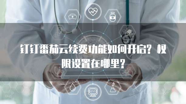 钉钉番茄云续费功能如何开启? 权限设置在哪里?