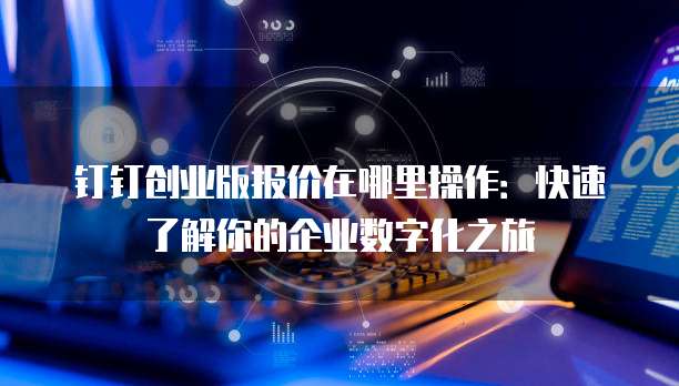 钉钉创业版报价在哪里操作:快速了解你的企业数字化之旅