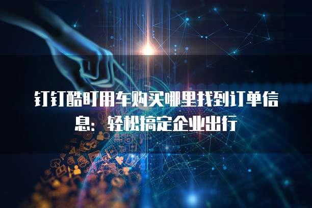 钉钉酷盯用车购买哪里找到订单信息:轻松搞定企业出行