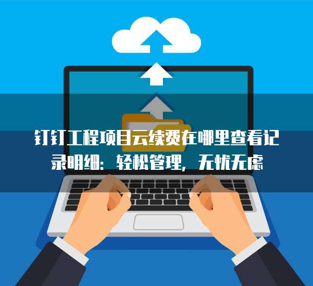 钉钉工程项目云续费在哪里查看记录明细:轻松管理,无忧无虑